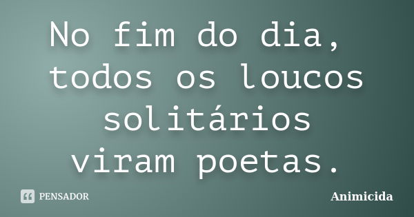 No fim do dia, todos os loucos solitários viram poetas.... Frase de Animicida.