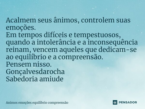 ⁠Acalmem seus ânimos, controlem suas emoções. Em tempos difíceis e tempestuosos, quando a intolerância e a inconsequência reinam, vencem aqueles que dedicam-se ... Frase de Animos emoções equilíbrio compreensão.