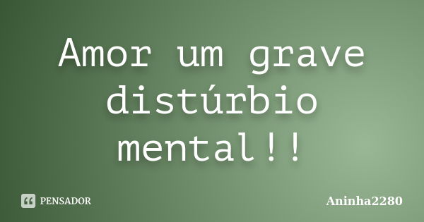 Amor um grave distúrbio mental!!... Frase de Aninha2280.