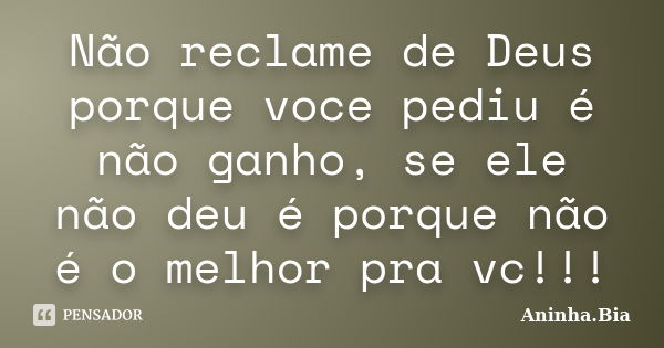 Não reclame de Deus porque voce pediu é não ganho, se ele não deu é porque não é o melhor pra vc!!!... Frase de Aninha.Bia.