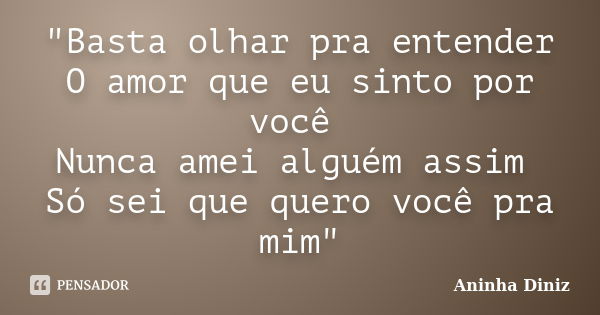 "Basta olhar pra entender O amor que eu sinto por você Nunca amei alguém assim Só sei que quero você pra mim"... Frase de Aninha Diniz.