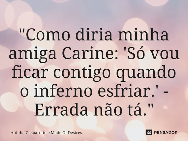 "⁠Como diria minha amiga Carine: 'Só vou ficar contigo quando o inferno esfriar.' - Errada não tá."... Frase de Aninha Gasparotto e Made Of Desires.