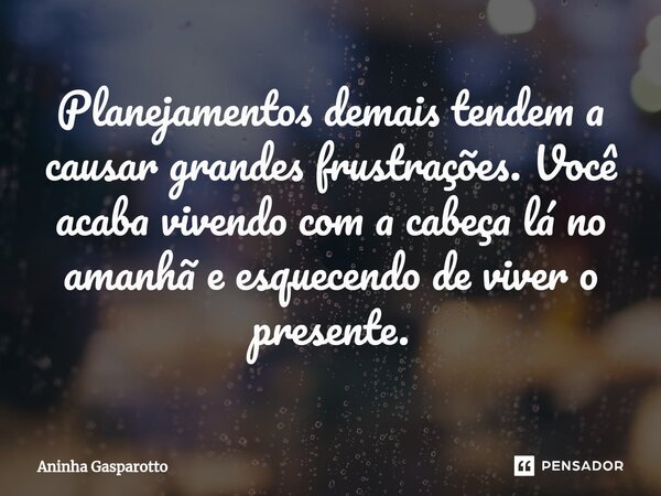 ⁠Planejamentos demais tendem a causar grandes frustrações. Você acaba vivendo com a cabeça lá no amanhã e esquecendo de viver o presente.... Frase de Aninha Gasparotto.