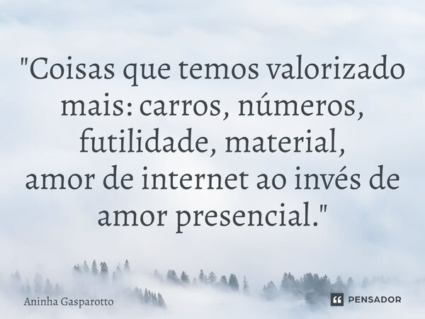 "⁠Coisas que temos valorizado mais:carros,números, futilidade,material, amor de internet ao invés de amor presencial."... Frase de Aninha Gasparotto.