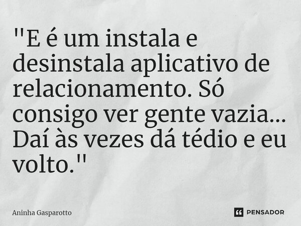 ⁠"E é um instala e desinstala aplicativo de relacionamento. Só consigo ver gente vazia... Daí às vezes dá tédio e eu volto."... Frase de Aninha Gasparotto.