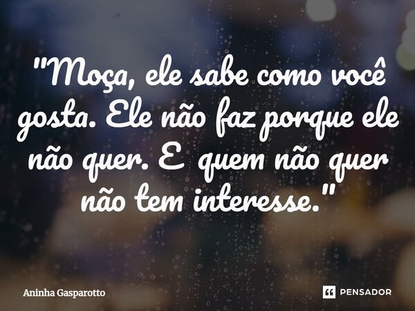 ⁠"Moça, ele sabe como você gosta. Ele não faz porque ele não quer. E quem não quer não tem interesse."... Frase de Aninha Gasparotto.