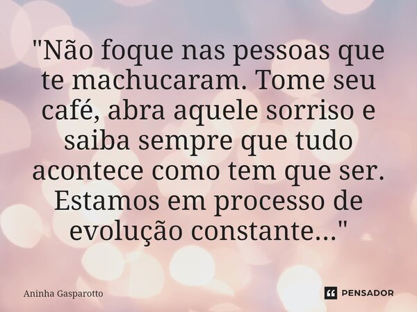 ⁠"Não foque nas pessoas que te machucaram. Tome seu café, abra aquele sorriso e saiba sempre que tudo acontece como tem que ser. Estamos em processo de evo... Frase de Aninha Gasparotto.