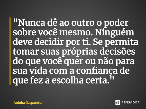 ⁠"Nunca dê ao outro o poder sobre você mesmo. Ninguém deve decidir por ti. Se permita tomar suas próprias decisões do que você quer ou não para sua vida co... Frase de Aninha Gasparotto.