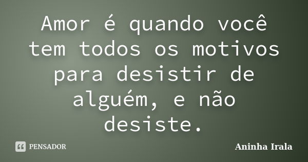 Amor é quando você tem todos os motivos para desistir de alguém, e não desiste.... Frase de Aninha Irala.