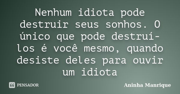 Nenhum idiota pode destruir seus sonhos. O único que pode destruí-los é você mesmo, quando desiste deles para ouvir um idiota... Frase de Aninha Manrique.