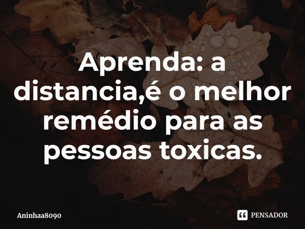 Aprenda:⁠ a distancia,é o melhor remédio para as pessoas toxicas.... Frase de Aninhaa8090.