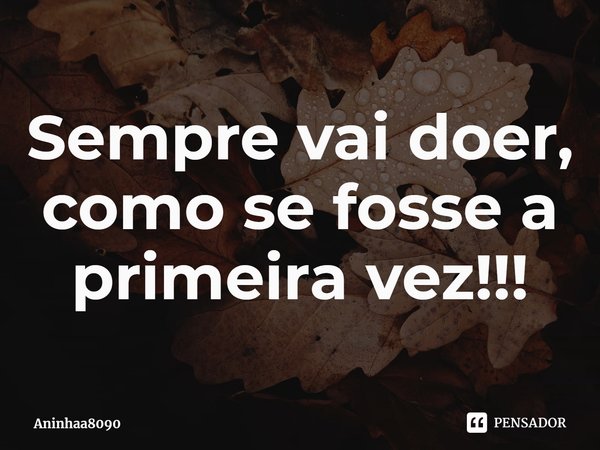Sempre vai doer, como se fosse a primeira vez!!!⁠... Frase de Aninhaa8090.