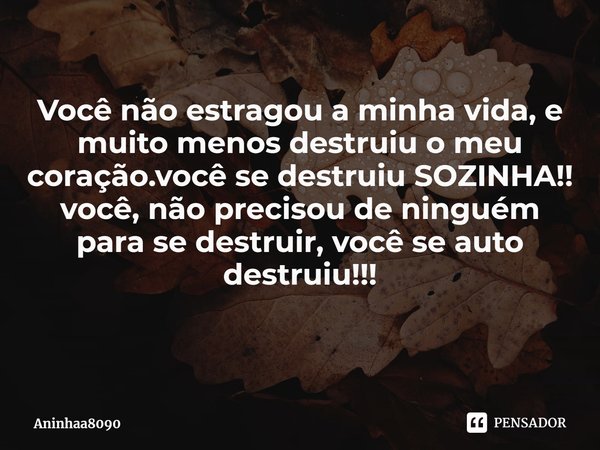 Você não estragou a minha vida, e muito menos destruiu o meu coração.você se destruiu SOZINHA!!
você, não precisou de ninguém para se destruir, você se auto des... Frase de Aninhaa8090.