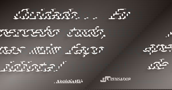 Cuidado... Eu percebo tudo, apenas mim faço de idiota!... Frase de AninhaBia.