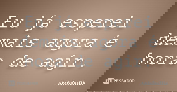 Eu já esperei demais agora é hora de agir.... Frase de AninhaBia.