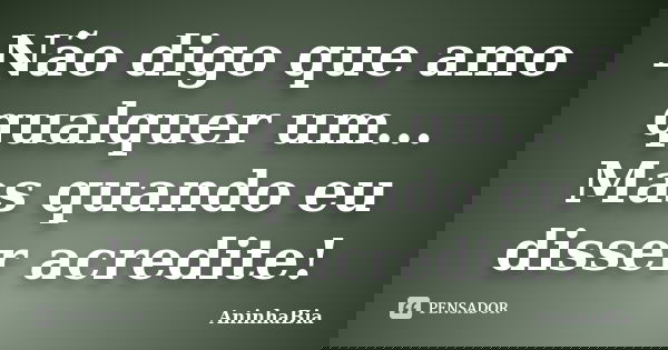Não digo que amo qualquer um... Mas quando eu disser acredite!... Frase de AninhaBia.