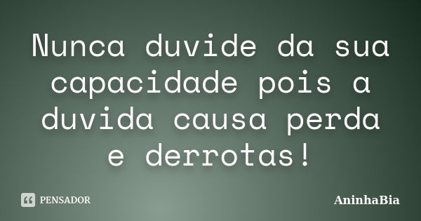 Nunca duvide da sua capacidade pois a duvida causa perda e derrotas!... Frase de AninhaBia.