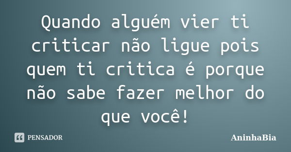 Quando alguém vier ti criticar não ligue pois quem ti critica é porque não sabe fazer melhor do que você!... Frase de AninhaBia.