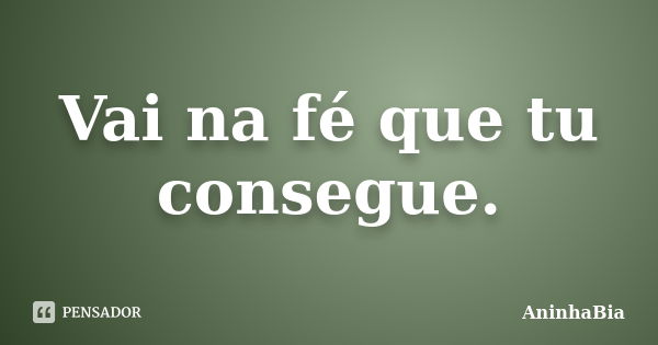 Vai na fé que tu consegue.... Frase de AninhaBia.