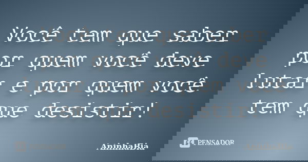 Você tem que saber por quem você deve lutar e por quem você tem que desistir!... Frase de AninhaBia.