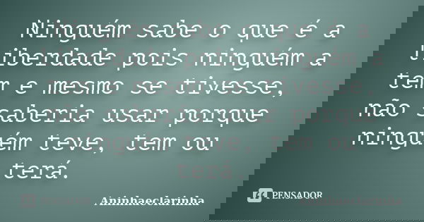 Ninguém sabe o que é a liberdade pois ninguém a tem e mesmo se tivesse, não saberia usar porque ninguém teve, tem ou terá.... Frase de Aninhaeclarinha.
