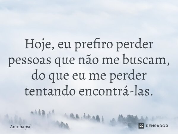 ⁠ Hoje, eu prefiro perder pessoas que não me buscam, do que eu me perder tentando encontrá-las.... Frase de Aninhapsil.