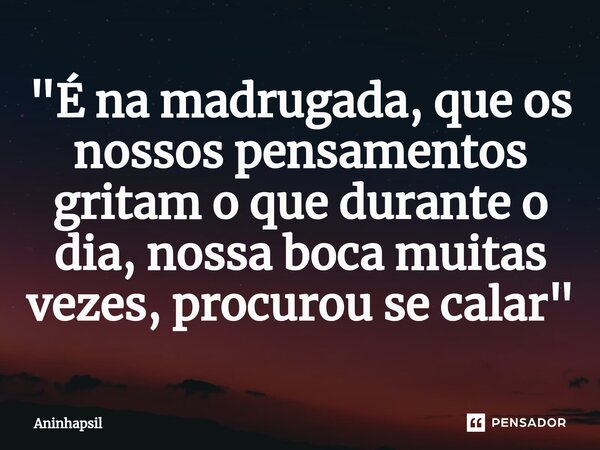 ⁠"É na madrugada, que os nossos pensamentos gritam o que durante o dia, nossa boca muitas vezes, procurou se calar"... Frase de Aninhapsil.