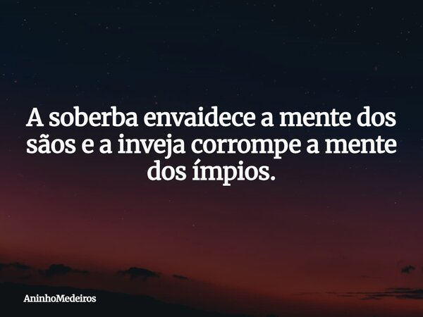 A soberba envaidece a mente dos sãos e a inveja corrompe a mente dos ímpios.... Frase de AninhoMedeiros.