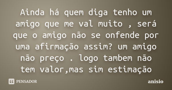 Ainda há quem diga tenho um amigo que me val muito , será que o amigo não se onfende por uma afirmação assim? um amigo não preço . logo tambem não tem valor,mas... Frase de anisio.