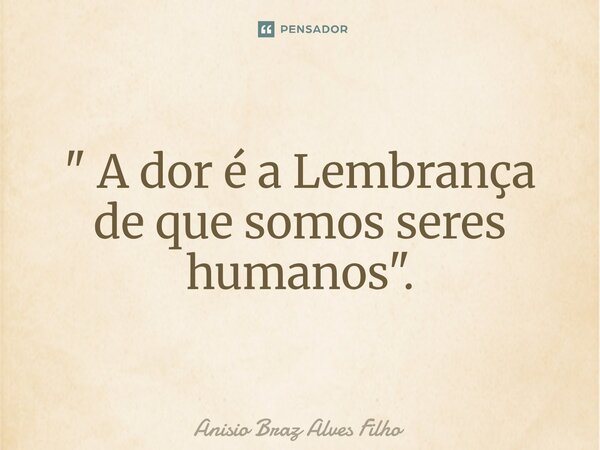 ⁠" A dor é a Lembrança de que somos seres humanos".... Frase de Anisio Braz Alves Filho.
