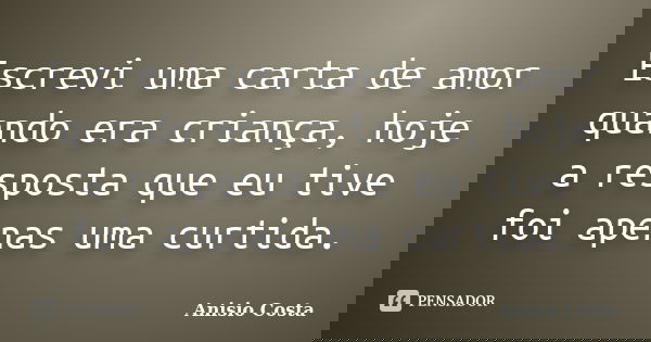 Escrevi uma carta de amor quando era criança, hoje a resposta que eu tive foi apenas uma curtida.... Frase de Anisio Costa.