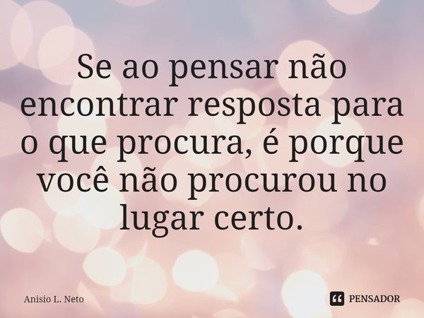 ⁠Se ao pensar não encontrar resposta para o que procura, é porque você não procurou no lugar certo.... Frase de Anisio L. Neto.