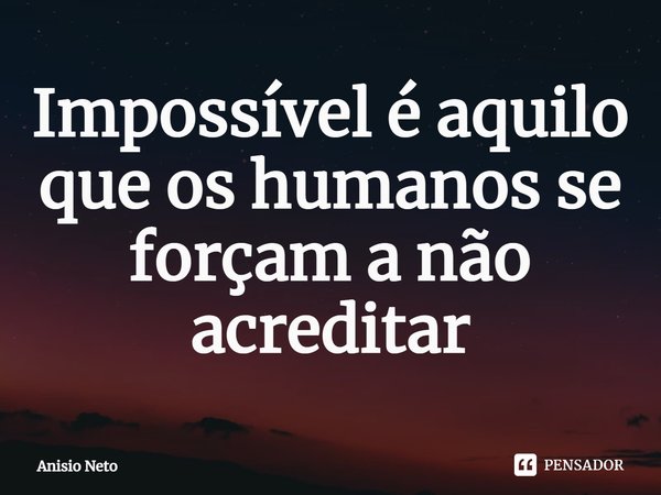 ⁠Impossível é aquilo que os humanos se forçam a não acreditar... Frase de Anisio Neto.
