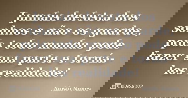 Jamais desista dos sonhos e não os guarde, pois todo mundo pode fazer sua parte e torná-los realidade!... Frase de Anísio Nunes.