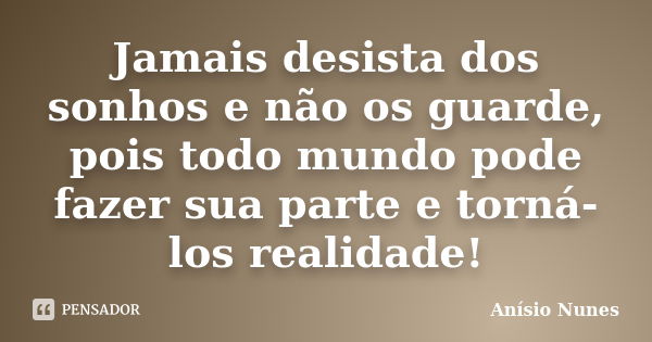 Jamais desista dos sonhos e não os guarde, pois todo mundo pode fazer sua parte e torná-los realidade!... Frase de Anísio Nunes.