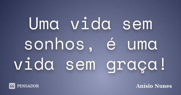 Uma vida sem sonhos, é uma vida sem graça!... Frase de Anísio Nunes.