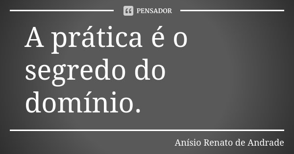 A prática é o segredo do domínio.... Frase de Anísio Renato de Andrade.