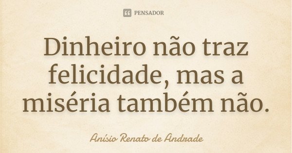 Dinheiro não traz felicidade, mas a miséria também não.... Frase de Anísio Renato de Andrade.