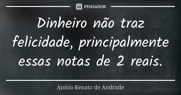 Dinheiro não traz felicidade, principalmente essas notas de 2 reais.... Frase de Anísio Renato de Andrade.