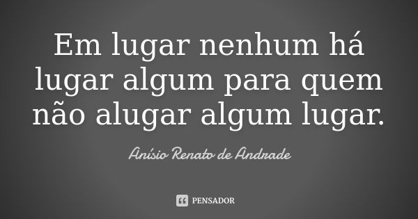 Em lugar nenhum há lugar algum para quem não alugar algum lugar.... Frase de Anísio Renato de Andrade.