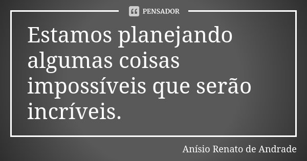 Estamos planejando algumas coisas impossíveis que serão incríveis.... Frase de Anísio Renato de Andrade.
