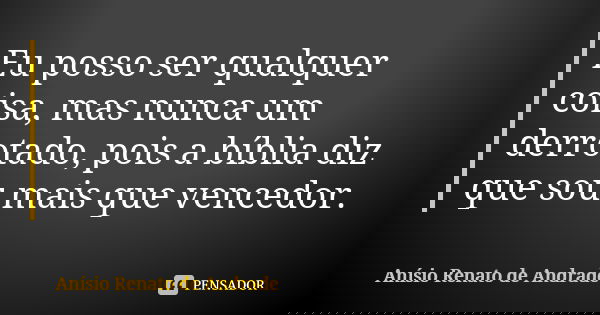 Eu posso ser qualquer coisa, mas nunca um derrotado, pois a bíblia diz que sou mais que vencedor.... Frase de Anísio Renato de Andrade.