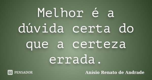 Melhor é a dúvida certa do que a certeza errada.... Frase de Anísio Renato de Andrade.