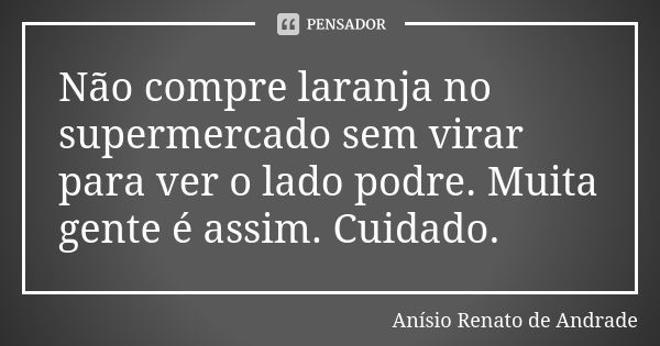 Não compre laranja no supermercado sem virar para ver o lado podre. Muita gente é assim. Cuidado.... Frase de Anísio Renato de Andrade.