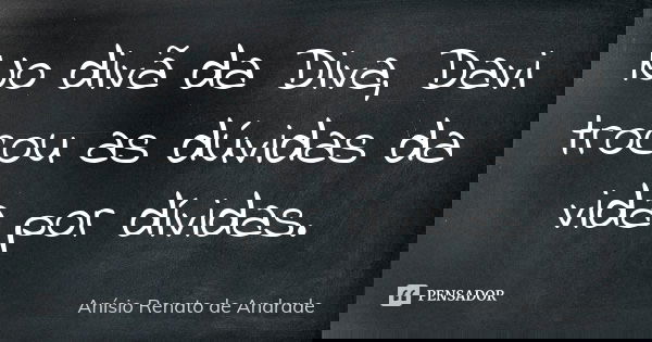No divã da Diva, Davi trocou as dúvidas da vida por dívidas.... Frase de Anísio Renato de Andrade.