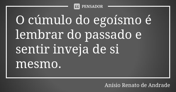 O cúmulo do egoísmo é lembrar do passado e sentir inveja de si mesmo.... Frase de Anísio Renato de Andrade.