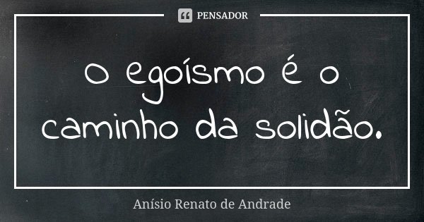 O egoísmo é o caminho da solidão.... Frase de Anísio Renato de Andrade.