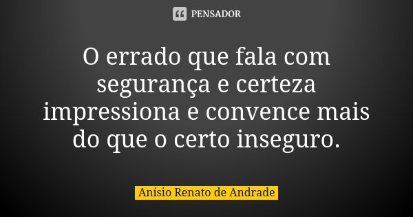 O errado que fala com segurança e certeza impressiona e convence mais do que o certo inseguro.... Frase de Anísio Renato de Andrade.