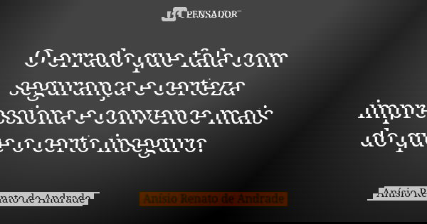 O errado que fala com segurança e certeza impressiona e convence mais do que o certo inseguro.... Frase de Anísio Renato de Andrade.
