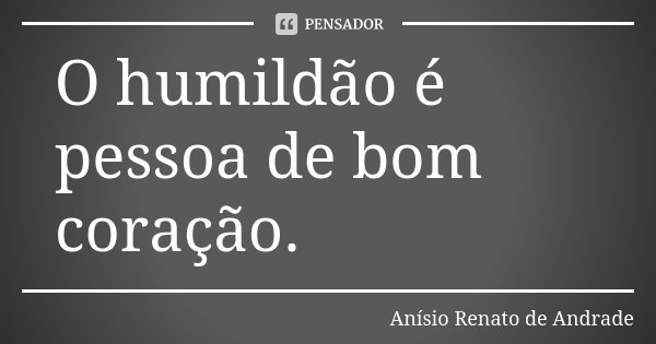 O humildão é pessoa de bom coração.... Frase de Anísio Renato de Andrade.
